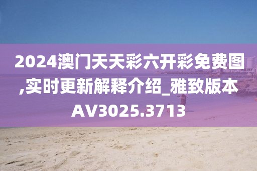 2024澳门天天彩六开彩免费图,实时更新解释介绍_雅致版本AV3025.3713