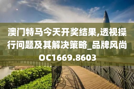 澳门特马今天开奖结果,透视操行问题及其解决策略_品牌风尚OC1669.8603
