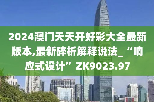 2024澳门天天开好彩大全最新版本,最新碎析解释说法_“响应式设计”ZK9023.97