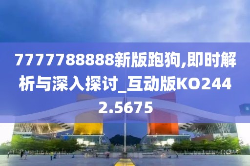 7777788888新版跑狗,即时解析与深入探讨_互动版KO2442.5675