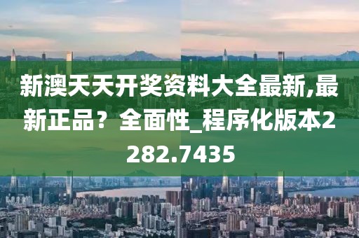 新澳天天开奖资料大全最新,最新正品？全面性_程序化版本2282.7435