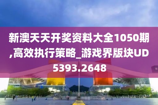 新澳天天开奖资料大全1050期,高效执行策略_游戏界版块UD5393.2648