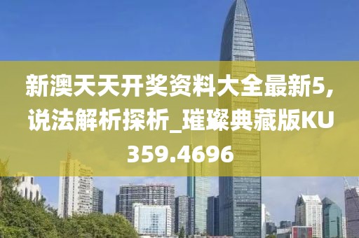 新澳天天开奖资料大全最新5,说法解析探析_璀璨典藏版KU359.4696