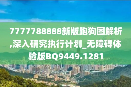 7777788888新版跑狗图解析,深入研究执行计划_无障碍体验版BQ9449.1281