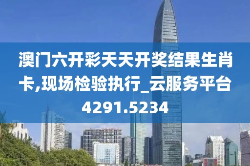 澳门六开彩天天开奖结果生肖卡,现场检验执行_云服务平台4291.5234