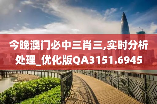 今晚澳门必中三肖三,实时分析处理_优化版QA3151.6945