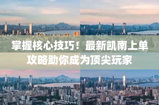 掌握核心技巧！最新凯南上单攻略助你成为顶尖玩家