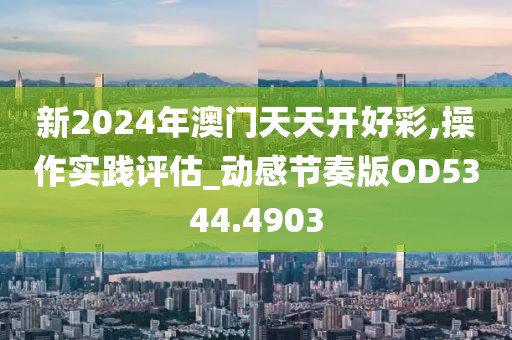 新2024年澳门天天开好彩,操作实践评估_动感节奏版OD5344.4903