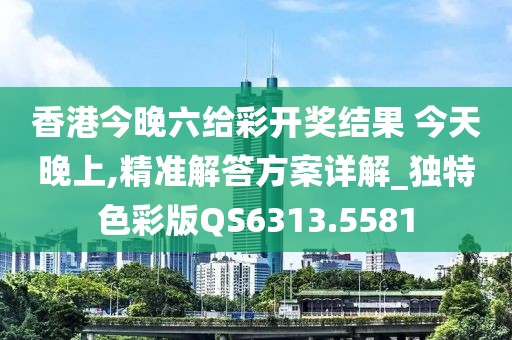 香港今晚六给彩开奖结果 今天晚上,精准解答方案详解_独特色彩版QS6313.5581