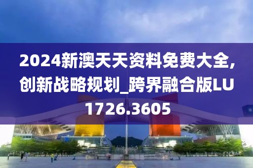 2024新澳天天资料免费大全,创新战略规划_跨界融合版LU1726.3605