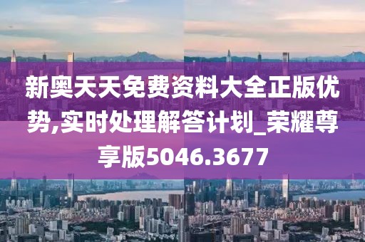 新奥天天免费资料大全正版优势,实时处理解答计划_荣耀尊享版5046.3677