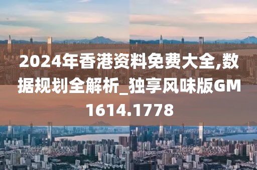 2024年香港资料免费大全,数据规划全解析_独享风味版GM1614.1778