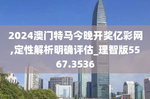 2024澳门特马今晚开奖亿彩网,定性解析明确评估_理智版5567.3536