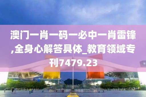澳门一肖一码一必中一肖雷锋,全身心解答具体_教育领域专刊7479.23