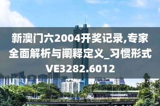 新澳门六2004开奖记录,专家全面解析与阐释定义_习惯形式VE3282.6012