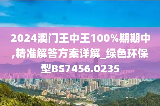 2024澳门王中王100%期期中,精准解答方案详解_绿色环保型BS7456.0235