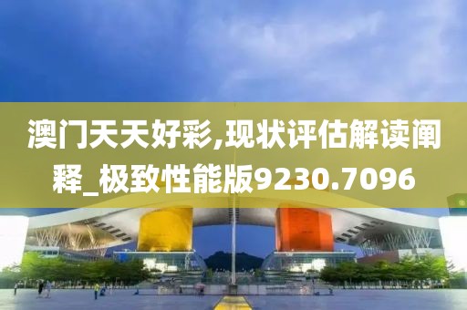 澳门天天好彩,现状评估解读阐释_极致性能版9230.7096