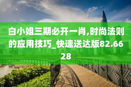 白小姐三期必开一肖,时尚法则的应用技巧_快速送达版82.6628