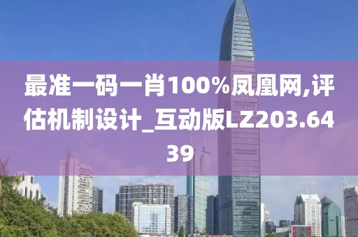 最准一码一肖100%凤凰网,评估机制设计_互动版LZ203.6439