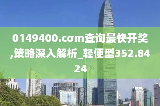 0149400.cσm查询最快开奖,策略深入解析_轻便型352.8424