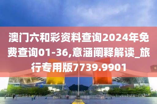 澳门六和彩资料查询2024年免费查询01-36,意涵阐释解读_旅行专用版7739.9901