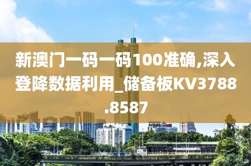 新澳门一码一码100准确,深入登降数据利用_储备板KV3788.8587