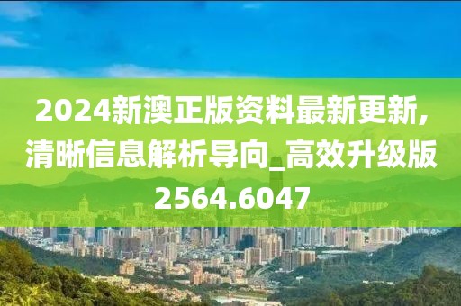 2024新澳正版资料最新更新,清晰信息解析导向_高效升级版2564.6047