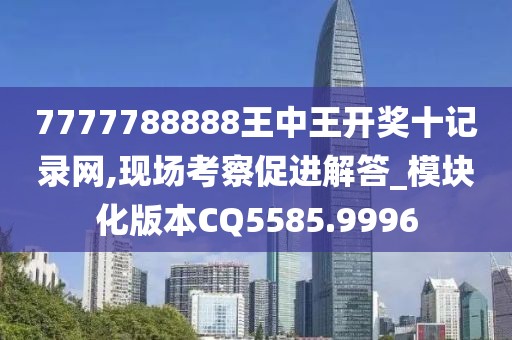 7777788888王中王开奖十记录网,现场考察促进解答_模块化版本CQ5585.9996