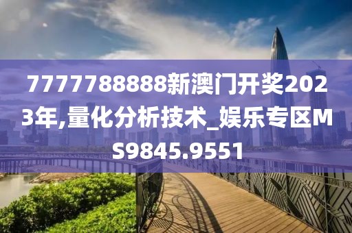 7777788888新澳门开奖2023年,量化分析技术_娱乐专区MS9845.9551