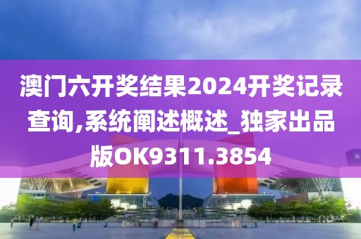 澳门六开奖结果2024开奖记录查询,系统阐述概述_独家出品版OK9311.3854