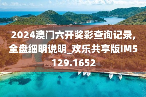 2024澳门六开奖彩查询记录,全盘细明说明_欢乐共享版IM5129.1652