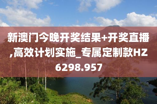 新澳门今晚开奖结果+开奖直播,高效计划实施_专属定制款HZ6298.957