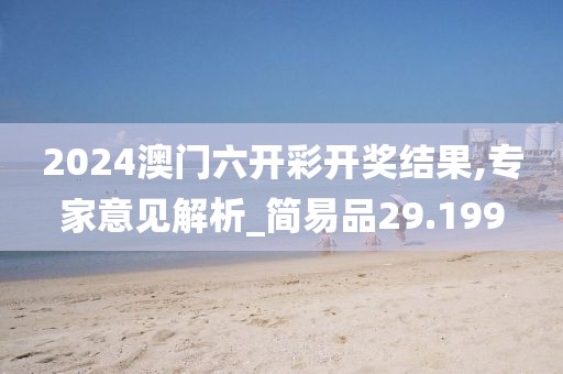 2024澳门六开彩开奖结果,专家意见解析_简易品29.199
