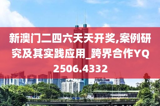 新澳门二四六天天开奖,案例研究及其实践应用_跨界合作YQ2506.4332