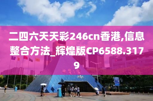 二四六天天彩246cn香港,信息整合方法_辉煌版CP6588.3179