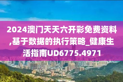 2024澳门天天六开彩免费资料,基于数据的执行策略_健康生活指南UD6775.4971