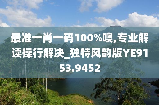 最准一肖一码100%噢,专业解读操行解决_独特风韵版YE9153.9452