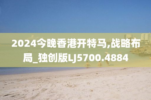 2024今晚香港开特马,战略布局_独创版LJ5700.4884