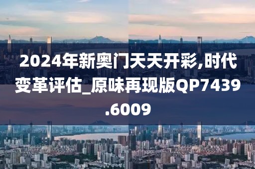 2024年新奥门天天开彩,时代变革评估_原味再现版QP7439.6009