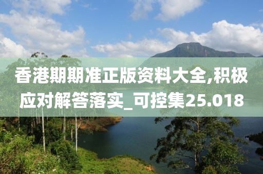 香港期期准正版资料大全,积极应对解答落实_可控集25.018