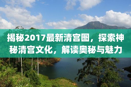 揭秘2017最新清宫图，探索神秘清宫文化，解读奥秘与魅力