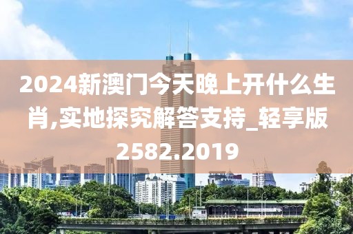2024新澳门今天晚上开什么生肖,实地探究解答支持_轻享版2582.2019