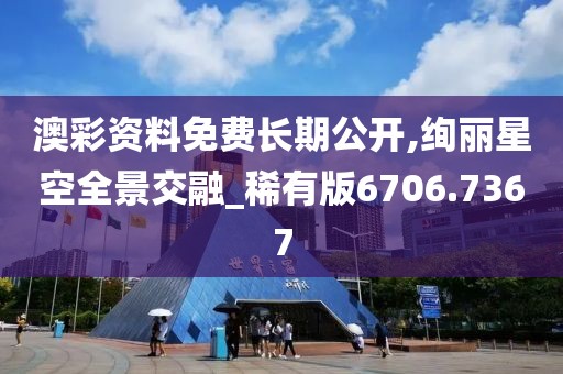 澳彩资料免费长期公开,绚丽星空全景交融_稀有版6706.7367