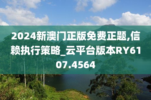 2024新澳门正版免费正题,信赖执行策略_云平台版本RY6107.4564