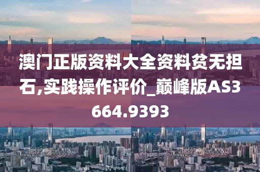 澳门正版资料大全资料贫无担石,实践操作评价_巅峰版AS3664.9393