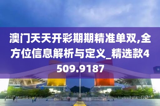 澳门天天开彩期期精准单双,全方位信息解析与定义_精选款4509.9187