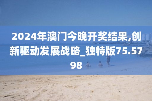 2024年澳门今晚开奖结果,创新驱动发展战略_独特版75.5798