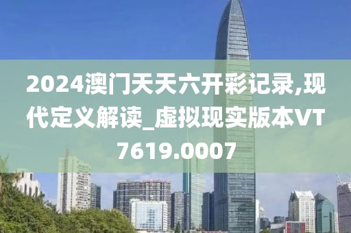 2024澳门天天六开彩记录,现代定义解读_虚拟现实版本VT7619.0007