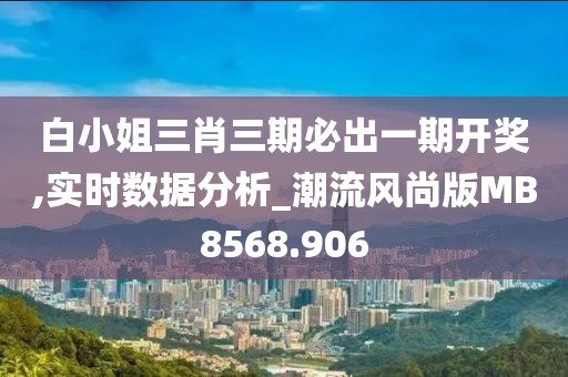 白小姐三肖三期必出一期开奖,实时数据分析_潮流风尚版MB8568.906