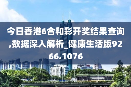 今日香港6合和彩开奖结果查询,数据深入解析_健康生活版9266.1076